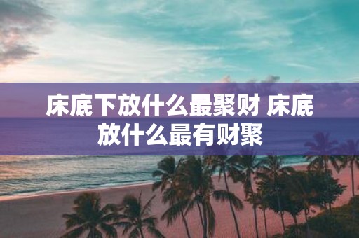 床底下放什么最聚财 床底放什么最有财聚