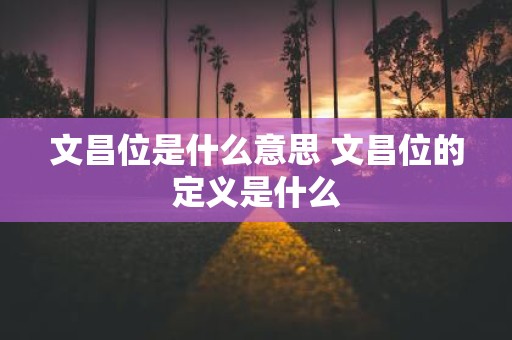 文昌位是什么意思 文昌位的定义是什么