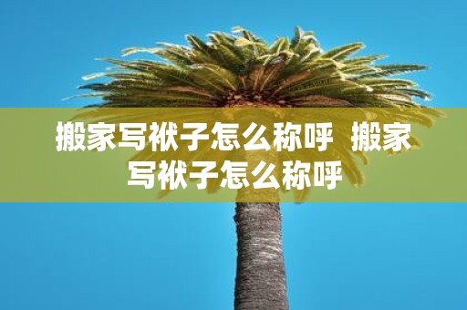 搬家写袱子怎么称呼 搬家写袱子怎么称呼