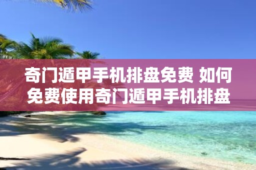 奇门遁甲手机排盘免费 如何免费使用奇门遁甲手机排盘