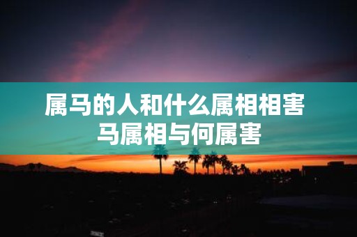 属马的人和什么属相相害 马属相与何属害