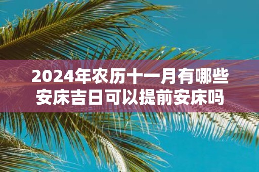 2025年农历十一月有哪些安床吉日可以提前安床吗
