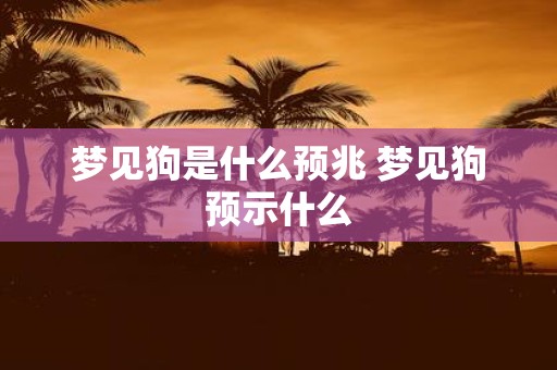 梦见狗是什么预兆 梦见狗预示什么