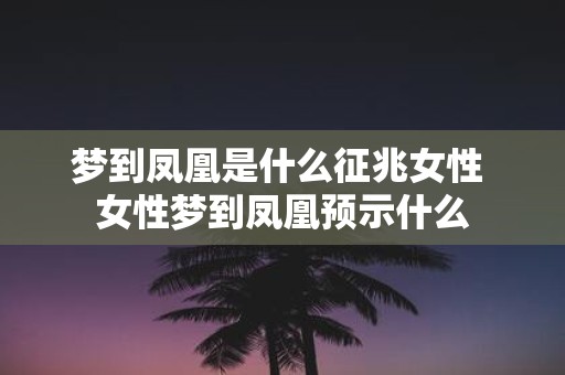 梦到凤凰是什么征兆女性 女性梦到凤凰预示什么
