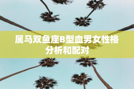 属马双鱼座B型血男女性格分析和配对