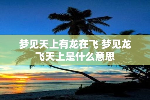 梦见天上有龙在飞 梦见龙飞天上是什么意思