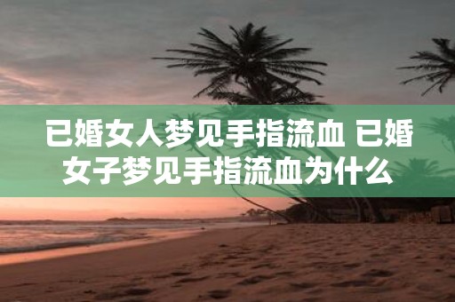 已婚女人梦见手指流血 已婚女子梦见手指流血为什么