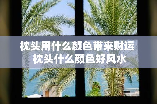 枕头用什么颜色带来财运 枕头什么颜色好风水