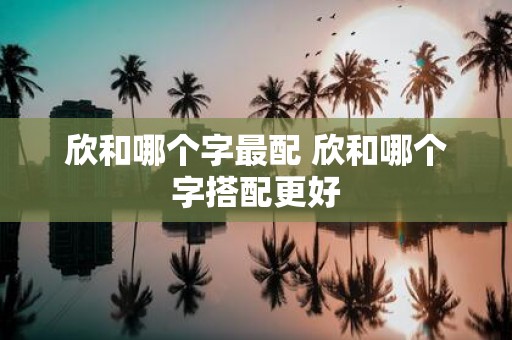 欣和哪个字最配 欣和哪个字搭配更好