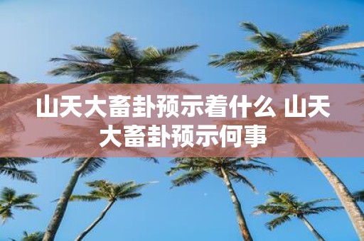 山天大畜卦预示着什么 山天大畜卦预示何事