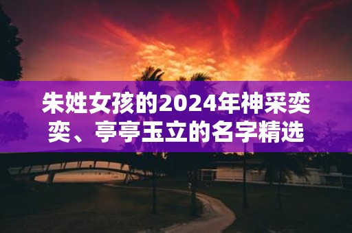 朱姓女孩的2025年神采奕奕、亭亭玉立的名字精选