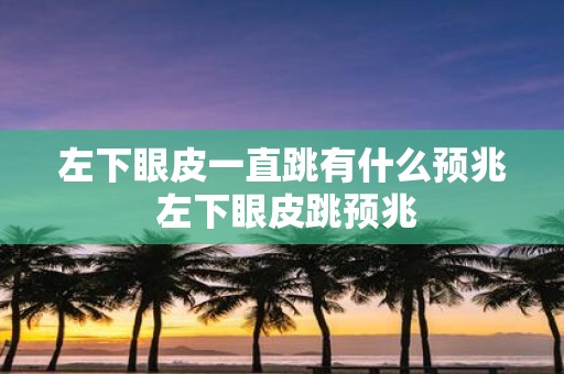 左下眼皮一直跳有什么预兆 左下眼皮跳预兆