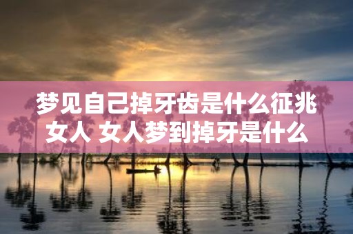 梦见自己掉牙齿是什么征兆女人 女人梦到掉牙是什么征兆