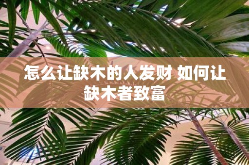 怎么让缺木的人发财 如何让缺木者致富