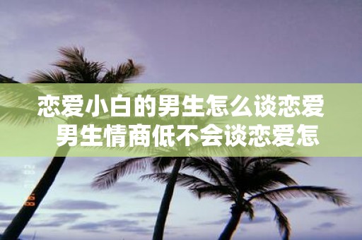 恋爱小白的男生怎么谈恋爱 男生情商低不会谈恋爱怎么办