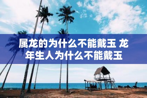 属龙的为什么不能戴玉 蛇年生人为什么不能戴玉