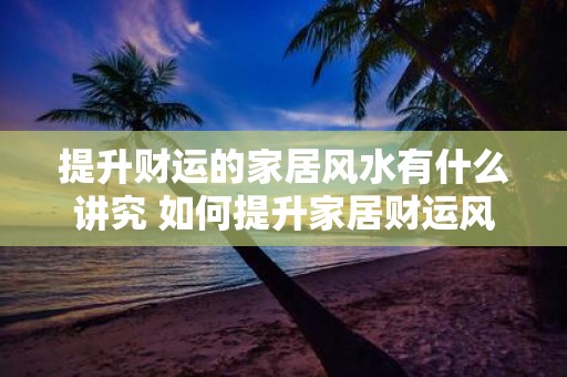 提升财运的家居风水有什么讲究 如何提升家居财运风水