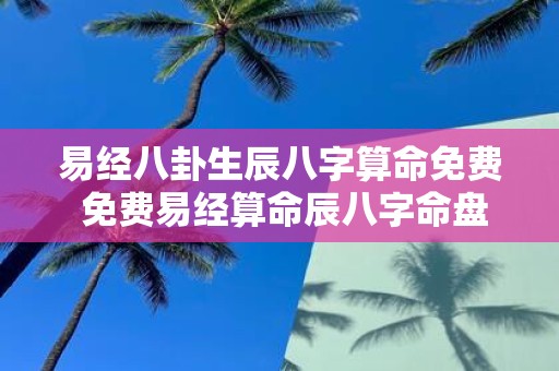 易经八卦生辰八字算命免费 免费易经算命辰八字命盘如何解读