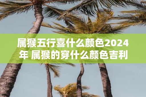 属猴五行喜什么颜色2025年 属猴的穿什么颜色吉利