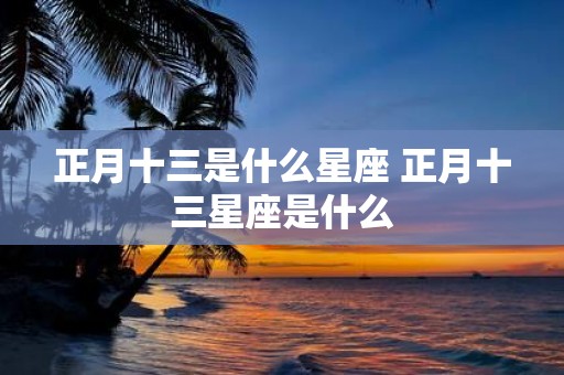 正月十三是什么星座 正月十三星座是什么