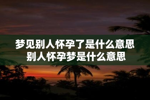梦见别人怀孕了是什么意思 别人怀孕梦是什么意思