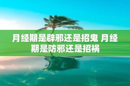 月经期是辟邪还是招鬼 月经期是防邪还是招祸