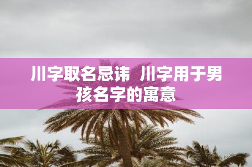 川字取名忌讳 川字用于男孩名字的寓意