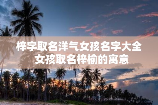 梓字取名洋气女孩名字大全 女孩取名梓榆的寓意