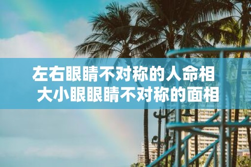 左右眼睛不对称的人命相 大小眼眼睛不对称的面相