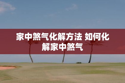 家中煞气化解方法 如何化解家中煞气