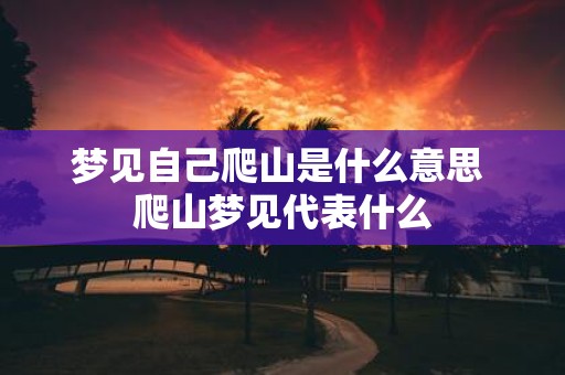 梦见自己爬山是什么意思 爬山梦见代表什么