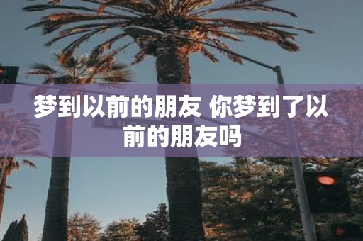 梦到以前的朋友 你梦到了以前的朋友吗