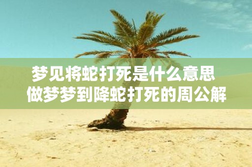 梦见将蛇打死是什么意思 做梦梦到降蛇打死的周公解梦