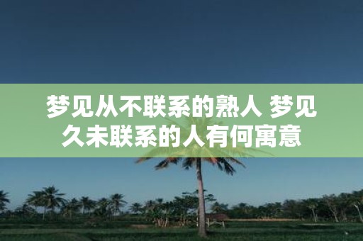 梦见从不联系的熟人 梦见久未联系的人有何寓意