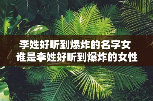 李姓好听到爆炸的名字女 谁是李姓好听到爆炸的女性名字