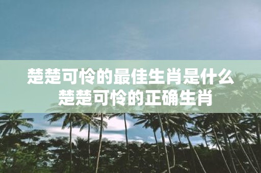楚楚可怜的最佳生肖是什么 楚楚可怜的正确生肖