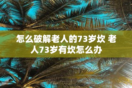 怎么破解老人的73岁坎 老人73岁有坎怎么办