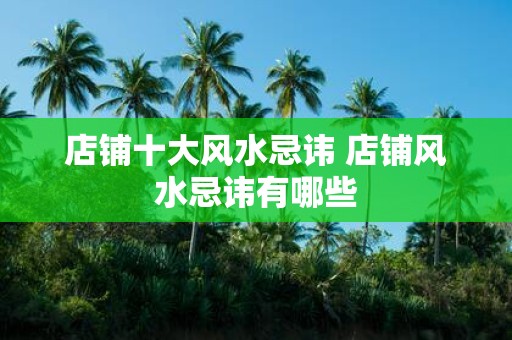 店铺十大风水忌讳 店铺风水忌讳有哪些