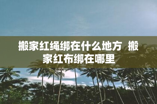 搬家红绳绑在什么地方 搬家红布绑在哪里