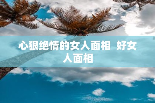心狠绝情的女人面相 好女人面相