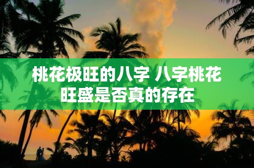 桃花极旺的八字 八字桃花旺盛是否真的存在