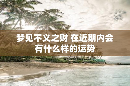 梦见不义之财 在近期内会有什么样的运势