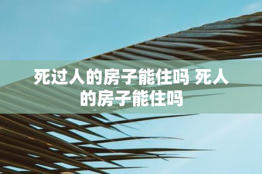 死过人的房子能住吗 死人的房子能住吗