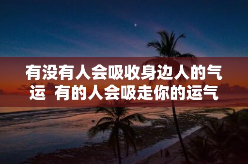 有没有人会吸收身边人的气运 有的人会吸走你的运气远离他可以恢复吗