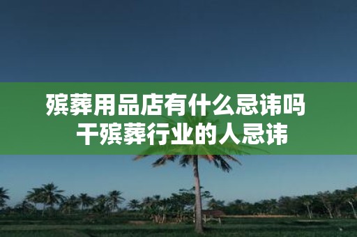 殡葬用品店有什么忌讳吗 干殡葬行业的人忌讳