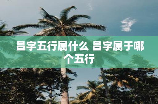 昌字五行属什么 昌字属于哪个五行
