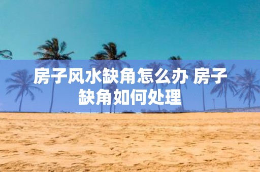 房子风水缺角怎么办 房子缺角如何处理