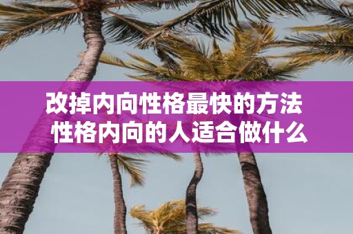改掉内向性格最快的方法 性格内向的人适合做什么工作