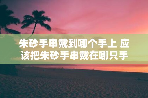 朱砂手串戴到哪个手上 应该把朱砂手串戴在哪只手