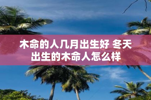 木命的人几月出生好 冬天出生的木命人怎么样